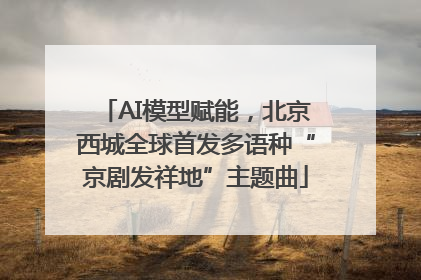 AI模型赋能，北京西城全球首发多语种“京剧发祥地”主题曲